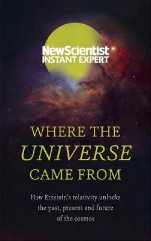 Where the Universe Came from: How Einstein's Relativity Unlocks the Past, Present and Future of the Cosmos