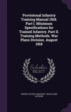 Provisional Infantry Training Manual 1918. Part I. Minimum Specifications for Trained Infantry. Part II. Training Methods. War Plans Division. August