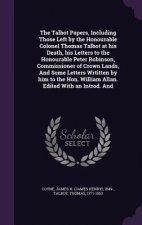 Talbot Papers, Including Those Left by the Honourable Colonel Thomas Talbot at His Death, His Letters to the Honourable Peter Robinson, Commissioner o