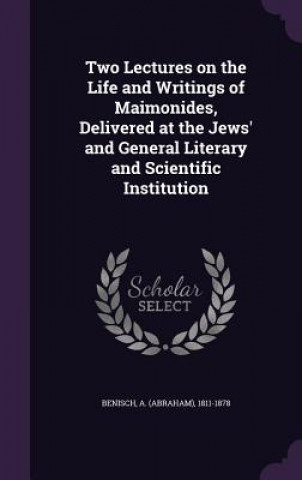 Two Lectures on the Life and Writings of Maimonides, Delivered at the Jews' and General Literary and Scientific Institution