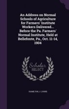 Address on Normal Schools of Agriculture for Farmers' Institute Workers Delivered... Before the Pa. Farmers' Normal Institute, Held at Bellefonte, Pa.