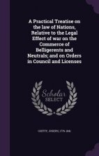 Practical Treatise on the Law of Nations, Relative to the Legal Effect of War on the Commerce of Belligerents and Neutrals; And on Orders in Council a