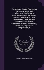 Porcupine's Works; Containing Various Writings and Selections, Exhibiting a Faithful Picture of the United States of America; Of Their Government, Law