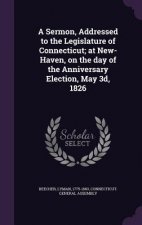 Sermon, Addressed to the Legislature of Connecticut; At New-Haven, on the Day of the Anniversary Election, May 3D, 1826