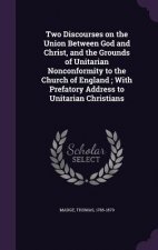Two Discourses on the Union Between God and Christ, and the Grounds of Unitarian Nonconformity to the Church of England; With Prefatory Address to Uni