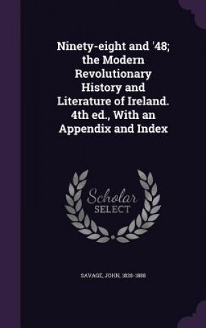 Ninety-Eight and '48; The Modern Revolutionary History and Literature of Ireland. 4th Ed., with an Appendix and Index