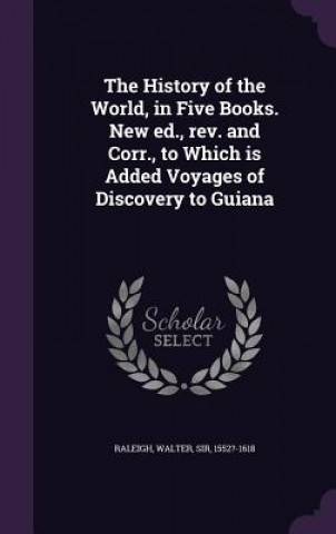 History of the World, in Five Books. New Ed., REV. and Corr., to Which Is Added Voyages of Discovery to Guiana