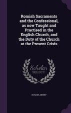 Romish Sacraments and the Confessional, as Now Taught and Practised in the English Church, and the Duty of the Church at the Present Crisis
