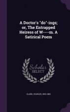 Doctor's Do-Ings; Or, the Entrapped Heiress of W----M. a Satirical Poem