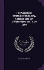 Canadian Journal of Industry, Science and Art Volume New Ser. V. 10 1865