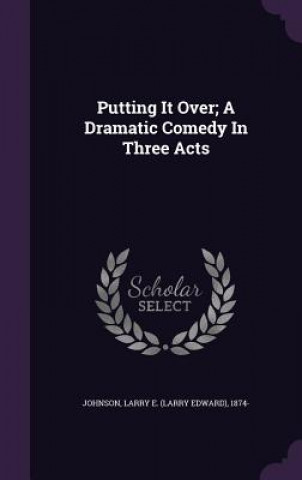 Putting It Over; A Dramatic Comedy in Three Acts