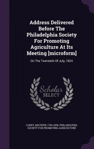 Address Delivered Before the Philadelphia Society for Promoting Agriculture at Its Meeting [Microform]