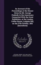 Account of the Proceedings at the Dinner Given by Mr. George Peabody to the Americans Connected with the Great Exhibition, at the London Coffee House,
