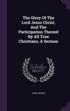 Glory of the Lord Jesus Christ, and the Participation Thereof by All True Christians, a Sermon