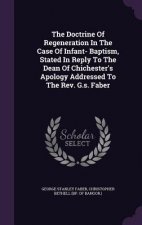 Doctrine of Regeneration in the Case of Infant- Baptism, Stated in Reply to the Dean of Chichester's Apology Addressed to the REV. G.S. Faber