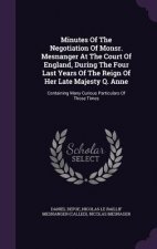 Minutes of the Negotiation of Monsr. Mesnanger at the Court of England, During the Four Last Years of the Reign of Her Late Majesty Q. Anne