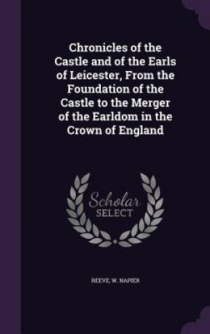 Chronicles of the Castle and of the Earls of Leicester, from the Foundation of the Castle to the Merger of the Earldom in the Crown of England