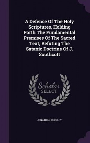 Defence of the Holy Scriptures, Holding Forth the Fundamental Premises of the Sacred Text, Refuting the Satanic Doctrine of J. Southcott