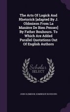 Arts of Logick and Rhetorick [Adapted by J. Oldmixon from La Maniere de Bien Penser] by Father Bouhours. to Which Are Added Parallel Quotations Out of