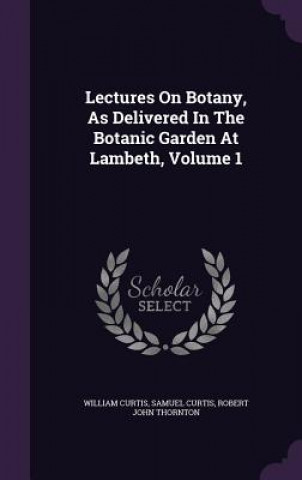 Lectures on Botany, as Delivered in the Botanic Garden at Lambeth, Volume 1