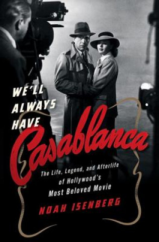 We'll Always Have Casablanca - The Life, Legend, and Afterlife of Hollywood`s Most Beloved Movie