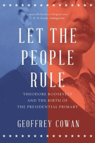 Let the People Rule - Theodore Roosevelt and the Birth of the Presidential Primary