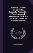 Letters of Abelard & Heloise, with a Particular Account of Their Lives and Misfortunes, to Which Are Added Poems by Pope [And Others]