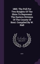 1865. the Poll for Two Knights of the Shire to Represent the Eastern Division of the County of Kent. Compiled by W. Hall