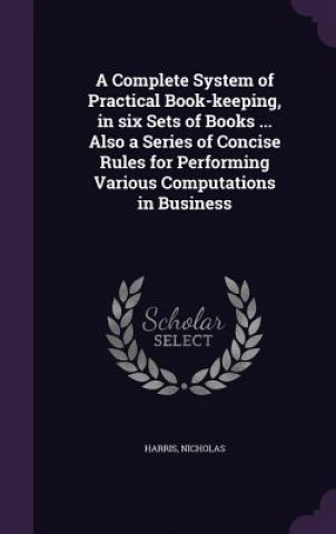 Complete System of Practical Book-Keeping, in Six Sets of Books ... Also a Series of Concise Rules for Performing Various Computations in Business