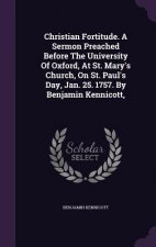 Christian Fortitude. a Sermon Preached Before the University of Oxford, at St. Mary's Church, on St. Paul's Day, Jan. 25. 1757. by Benjamin Kennicott,