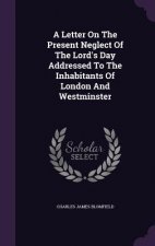 Letter on the Present Neglect of the Lord's Day Addressed to the Inhabitants of London and Westminster