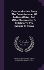 Communication from the Commissioner of Indian Affairs, and Other Documents, in Relation to the Indians in Texas