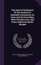 Deed of Settlement of the Society for Equitable Assurances on Lives and Survivorships, with the Bye Laws, and Three Addresses by Mr. Morgan