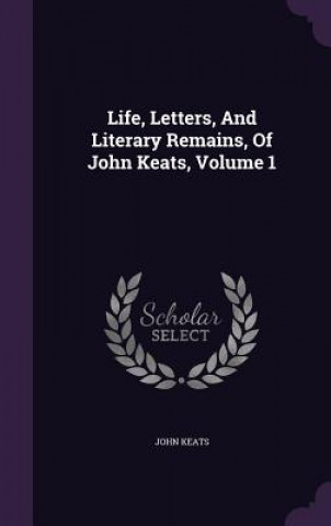 Life, Letters, and Literary Remains, of John Keats, Volume 1