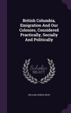 British Columbia, Emigration and Our Colonies, Considered Practically, Socially and Politically