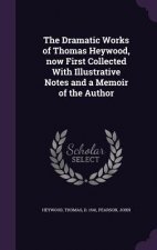 Dramatic Works of Thomas Heywood, Now First Collected with Illustrative Notes and a Memoir of the Author