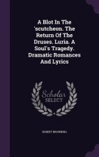 Blot in the 'Scutcheon. the Return of the Druses. Luria. a Soul's Tragedy. Dramatic Romances and Lyrics