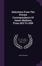 Selections from the Private Correspondence of James Madison, from 1813 to 1836