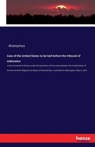 Case of the United States to be laid before the tribunal of arbitration
