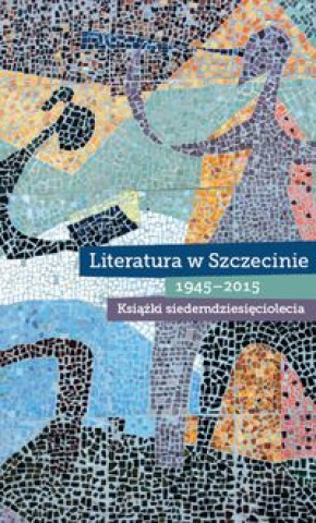 Literatura w Szczecinie 1945-2015 Ksiazki siedemdziesieciolecia