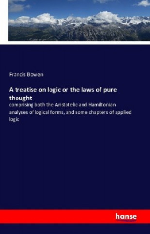 A treatise on logic; or, The laws of pure thought; comprising both the Aristotelic and Hamiltonian analyses of logical forms, and some chapters of app