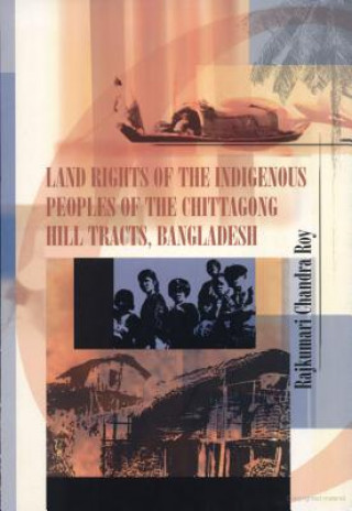 Land Rights of the Indigenous Peoples of the Chittagong Hill Tract, Bangladesh