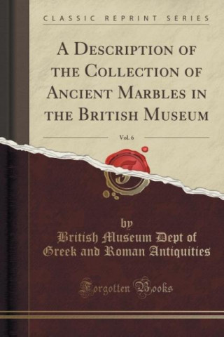 A Description of the Collection of Ancient Marbles in the British Museum, Vol. 6 (Classic Reprint)
