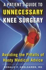 The Patient's Guide to Unnecessary Knee Surgery: How to Avoid the Pitfalls of Hasty Medical Advice