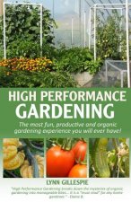 High Performance Gardening: The Most Fun, Productive and Organic Gardening Experience You Will Ever Have!