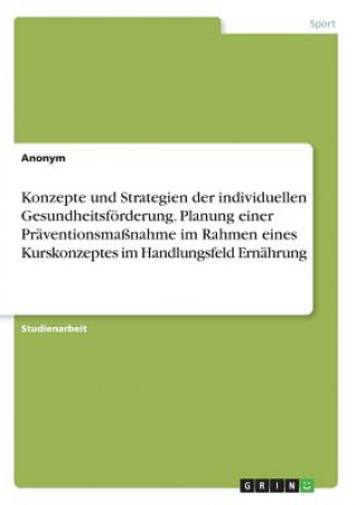 Konzepte und Strategien der individuellen Gesundheitsförderung. Planung einer Präventionsmaßnahme im Rahmen eines Kurskonzeptes im Handlungsfeld Ernäh