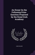 Essay on the Following Prize-Question Proposed by the Royal Irish Academy