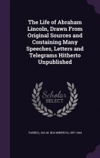 Life of Abraham Lincoln, Drawn from Original Sources and Containing Many Speeches, Letters and Telegrams Hitherto Unpublished
