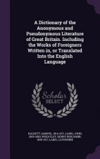 Dictionary of the Anonymous and Pseudonymous Literature of Great Britain. Including the Works of Foreigners Written In, or Translated Into the English
