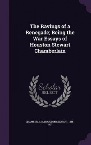 Ravings of a Renegade; Being the War Essays of Houston Stewart Chamberlain